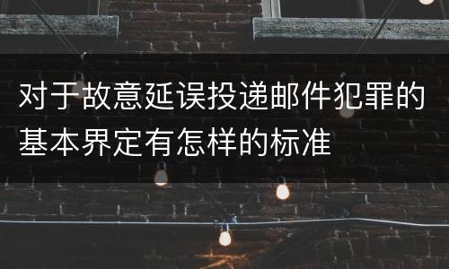 对于故意延误投递邮件犯罪的基本界定有怎样的标准