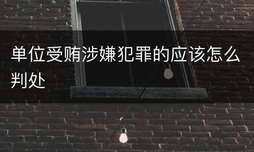 单位受贿涉嫌犯罪的应该怎么判处