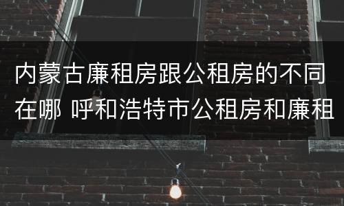 内蒙古廉租房跟公租房的不同在哪 呼和浩特市公租房和廉租房的区别