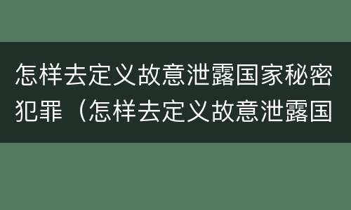 怎样去定义故意泄露国家秘密犯罪（怎样去定义故意泄露国家秘密犯罪行为）