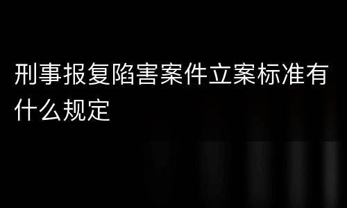 刑事报复陷害案件立案标准有什么规定