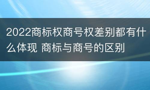2022商标权商号权差别都有什么体现 商标与商号的区别