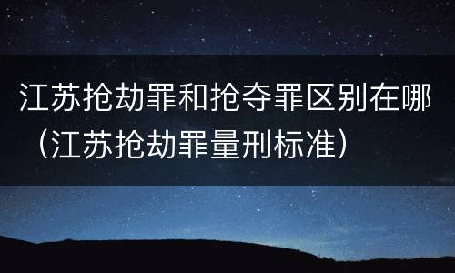 江苏抢劫罪和抢夺罪区别在哪（江苏抢劫罪量刑标准）