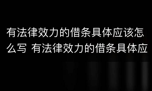 有法律效力的借条具体应该怎么写 有法律效力的借条具体应该怎么写呢