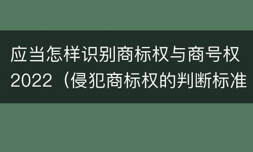 应当怎样识别商标权与商号权2022（侵犯商标权的判断标准）