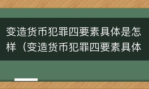 变造货币犯罪四要素具体是怎样（变造货币犯罪四要素具体是怎样形成的）