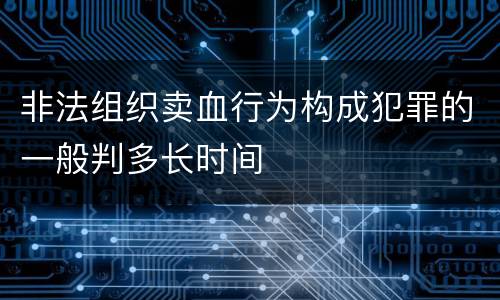 非法组织卖血行为构成犯罪的一般判多长时间