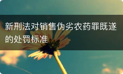 新刑法对销售伪劣农药罪既遂的处罚标准