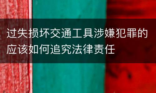 过失损坏交通工具涉嫌犯罪的应该如何追究法律责任