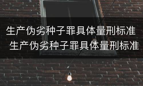 生产伪劣种子罪具体量刑标准 生产伪劣种子罪具体量刑标准是什么