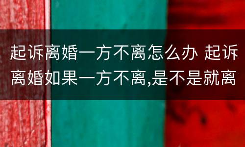 起诉离婚一方不离怎么办 起诉离婚如果一方不离,是不是就离不了
