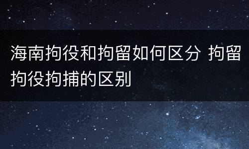 海南拘役和拘留如何区分 拘留拘役拘捕的区别
