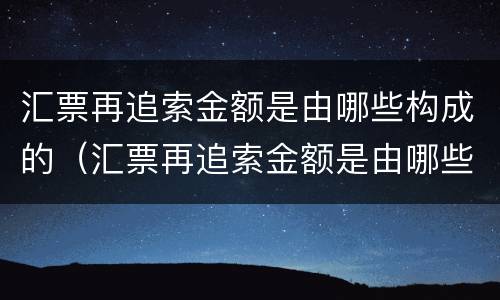 汇票再追索金额是由哪些构成的（汇票再追索金额是由哪些构成的呢）