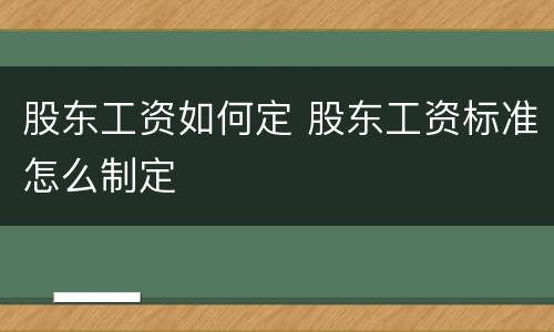 股东工资如何定 股东工资标准怎么制定
