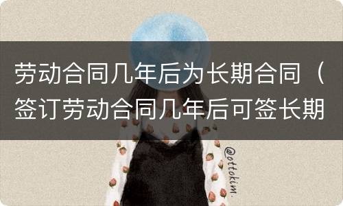 劳动合同几年后为长期合同（签订劳动合同几年后可签长期合同）