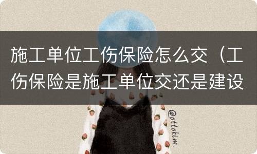 施工单位工伤保险怎么交（工伤保险是施工单位交还是建设单位交）