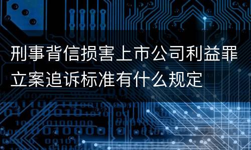 刑事背信损害上市公司利益罪立案追诉标准有什么规定