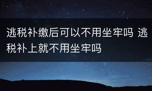 逃税补缴后可以不用坐牢吗 逃税补上就不用坐牢吗