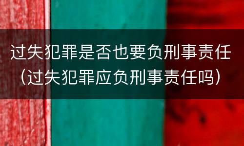 过失犯罪是否也要负刑事责任（过失犯罪应负刑事责任吗）