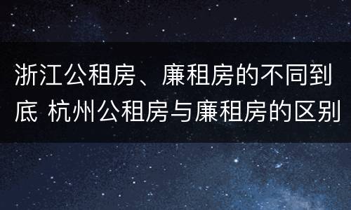 浙江公租房、廉租房的不同到底 杭州公租房与廉租房的区别