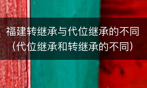 福建转继承与代位继承的不同（代位继承和转继承的不同）