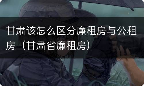 甘肃该怎么区分廉租房与公租房（甘肃省廉租房）