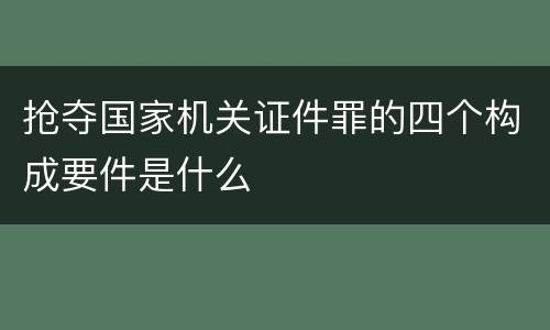 抢夺国家机关证件罪的四个构成要件是什么