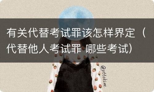 有关代替考试罪该怎样界定（代替他人考试罪 哪些考试）
