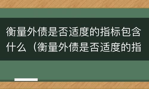 衡量外债是否适度的指标包含什么（衡量外债是否适度的指标包含什么意思）