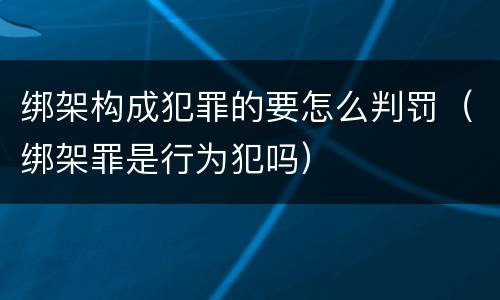 绑架构成犯罪的要怎么判罚（绑架罪是行为犯吗）