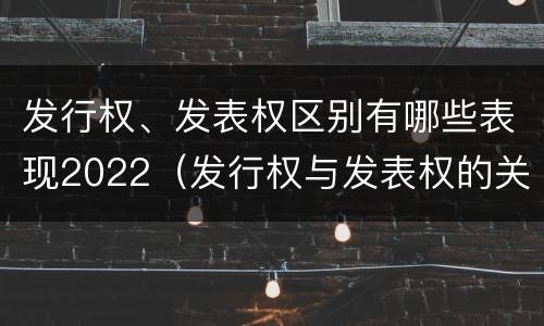 发行权、发表权区别有哪些表现2022（发行权与发表权的关系）