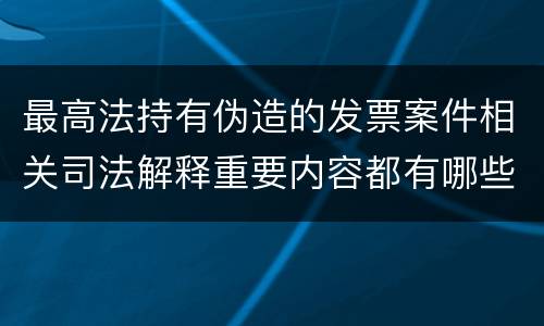 最高法持有伪造的发票案件相关司法解释重要内容都有哪些