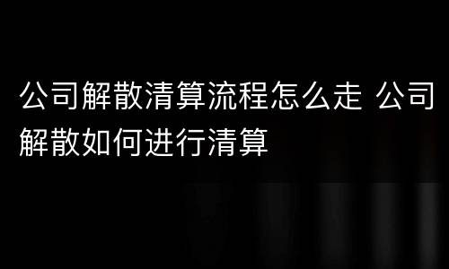 公司解散清算流程怎么走 公司解散如何进行清算
