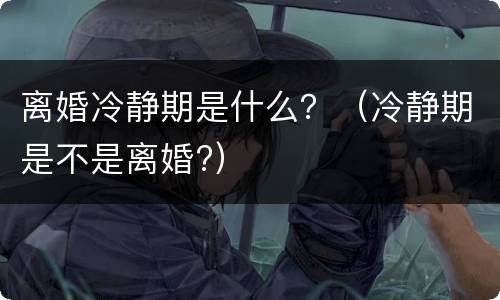 离婚冷静期是什么？（冷静期是不是离婚?）
