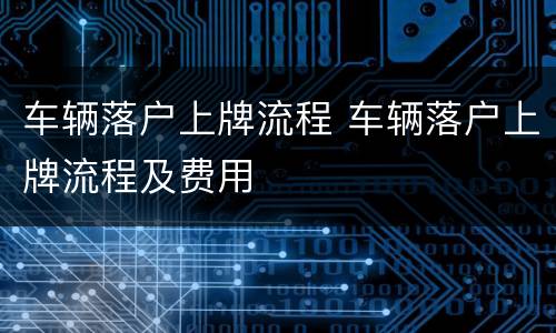 车辆落户上牌流程 车辆落户上牌流程及费用