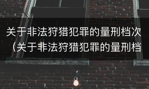 关于非法狩猎犯罪的量刑档次（关于非法狩猎犯罪的量刑档次是多少）