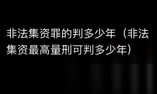 非法集资罪的判多少年（非法集资最高量刑可判多少年）