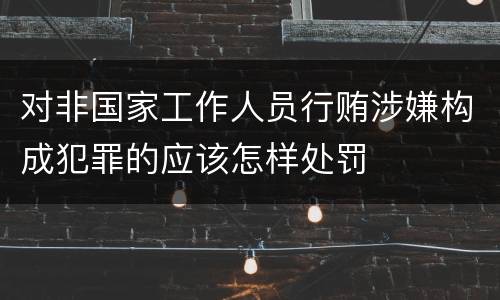 对非国家工作人员行贿涉嫌构成犯罪的应该怎样处罚