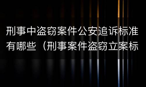 刑事中盗窃案件公安追诉标准有哪些（刑事案件盗窃立案标准金额是多少）