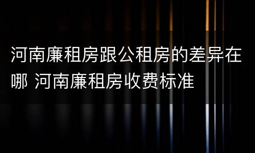 河南廉租房跟公租房的差异在哪 河南廉租房收费标准