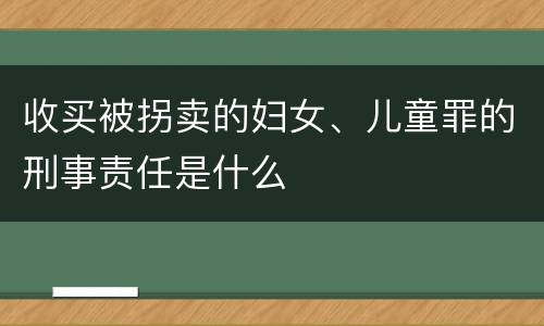 收买被拐卖的妇女、儿童罪的刑事责任是什么
