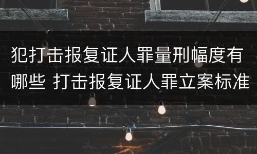 犯打击报复证人罪量刑幅度有哪些 打击报复证人罪立案标准