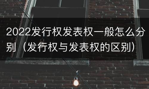 2022发行权发表权一般怎么分别（发行权与发表权的区别）