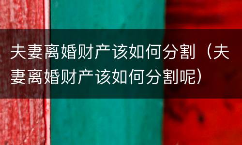 夫妻离婚财产该如何分割（夫妻离婚财产该如何分割呢）