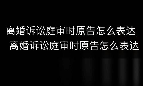 离婚诉讼庭审时原告怎么表达 离婚诉讼庭审时原告怎么表达情况