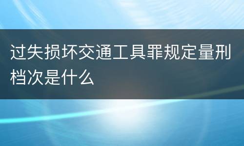 过失损坏交通工具罪规定量刑档次是什么