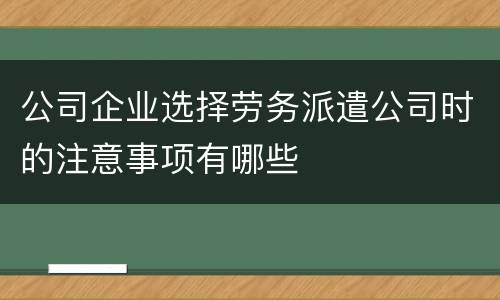 公司企业选择劳务派遣公司时的注意事项有哪些
