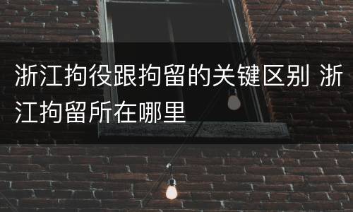 浙江拘役跟拘留的关键区别 浙江拘留所在哪里