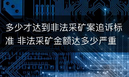 多少才达到非法采矿案追诉标准 非法采矿金额达多少严重