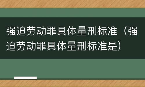强迫劳动罪具体量刑标准（强迫劳动罪具体量刑标准是）